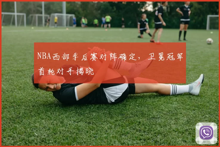 NBA西部季后赛对阵确定,卫冕冠军首轮对手揭晓