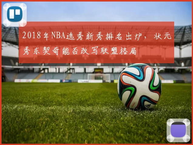 2018年NBA选秀新秀排名出炉,状元秀东契奇能否改写联盟格局