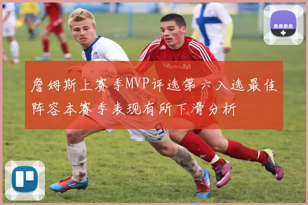 詹姆斯上赛季MVP评选第六入选最佳阵容本赛季表现有所下滑分析
