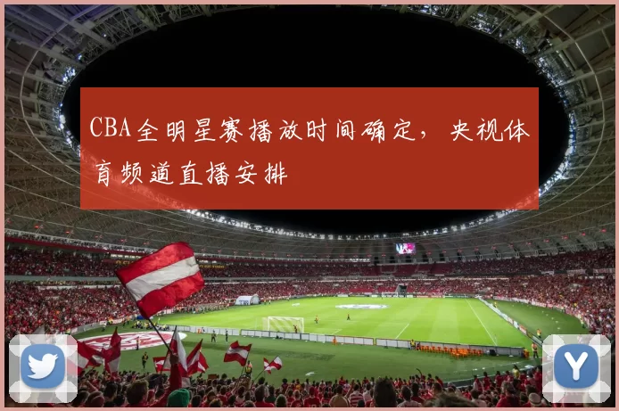 CBA全明星赛播放时间确定，央视体育频道直播安排