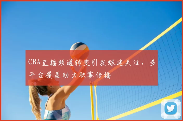 CBA直播频道转变引发球迷关注，多平台覆盖助力联赛传播