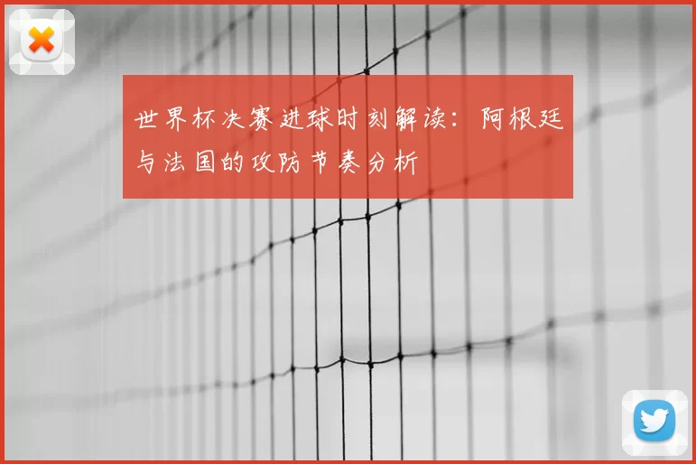 世界杯决赛进球时刻解读：阿根廷与法国的攻防节奏分析