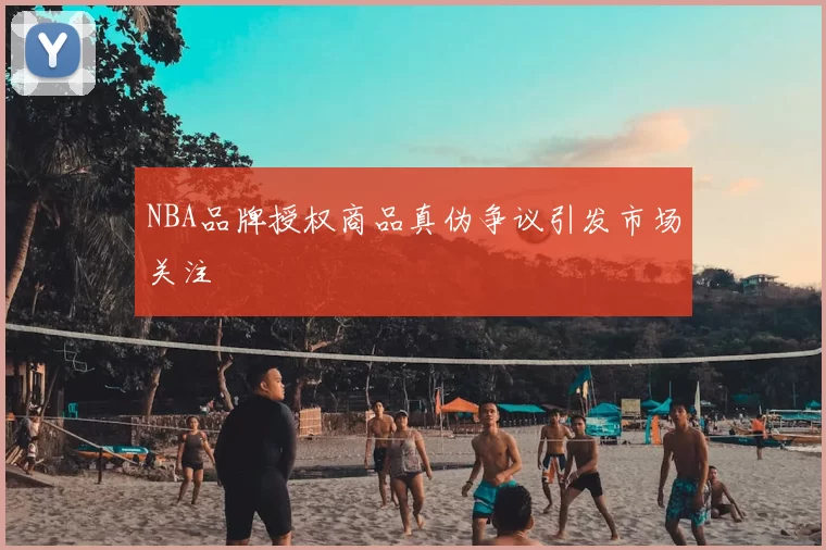 NBA品牌授权商品真伪争议引发市场关注