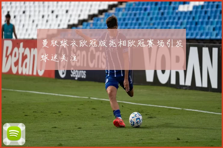 曼联球衣欧冠版亮相欧冠赛场引发球迷关注