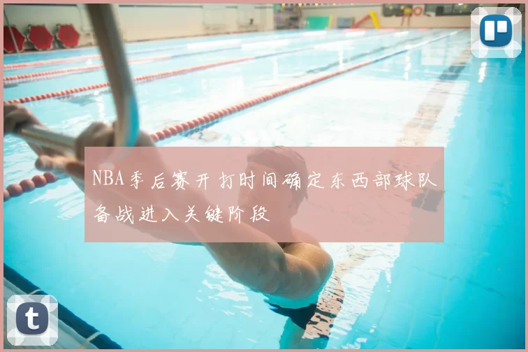 NBA季后赛开打时间确定东西部球队备战进入关键阶段