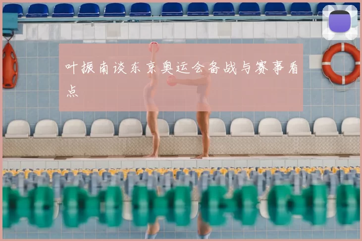叶振南谈东京奥运会备战与赛事看点