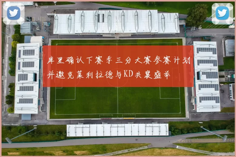 库里确认下赛季三分大赛参赛计划并邀克莱利拉德与KD共襄盛举