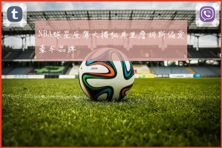 NBA球星座驾大揭秘库里詹姆斯偏爱豪车品牌