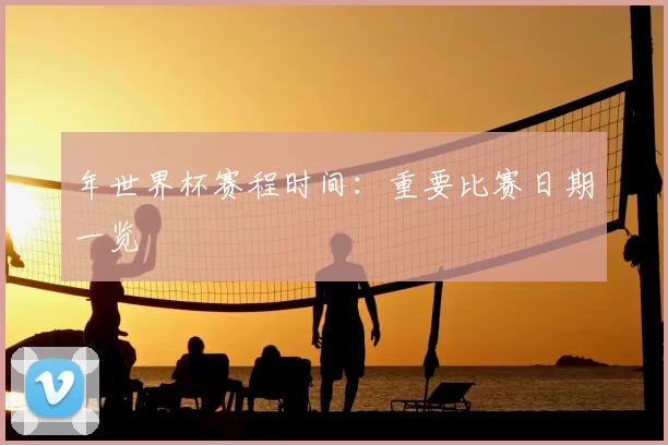 年世界杯赛程时间：重要比赛日期一览