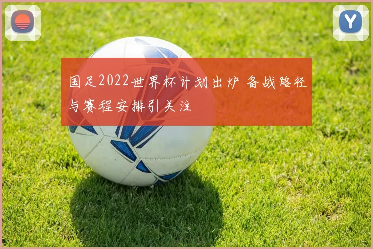 国足2022世界杯计划出炉 备战路径与赛程安排引关注