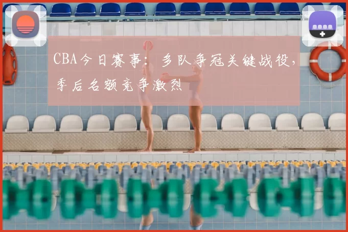 CBA今日赛事：多队争冠关键战役，季后名额竞争激烈