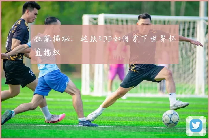 独家揭秘：这款app如何拿下世界杯直播权