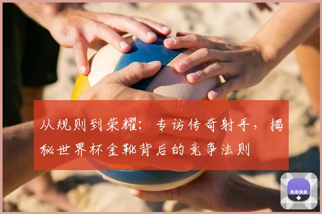 从规则到荣耀：专访传奇射手，揭秘世界杯金靴背后的竞争法则