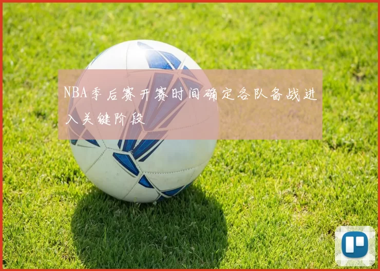 NBA季后赛开赛时间确定各队备战进入关键阶段