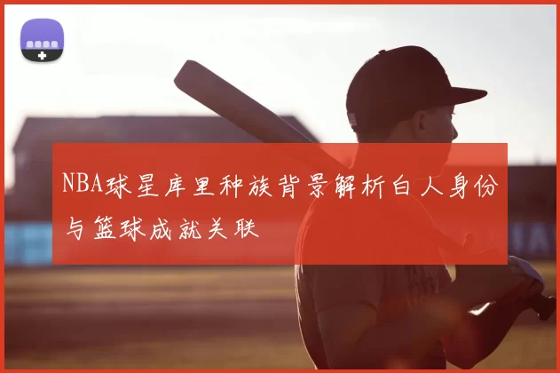 NBA球星库里种族背景解析白人身份与篮球成就关联