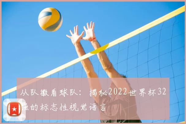 从队徽看球队：揭秘2022世界杯32强的标志性视觉语言