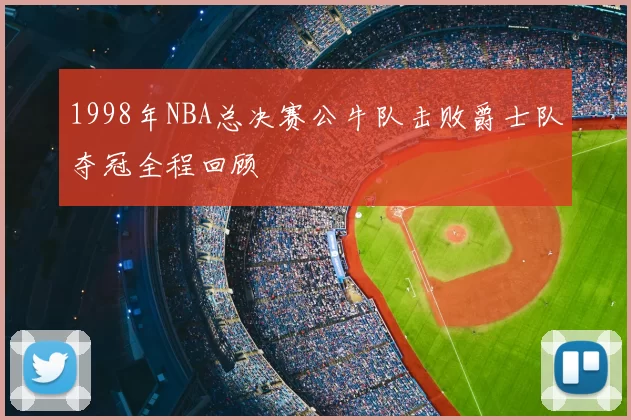 1998年NBA总决赛公牛队击败爵士队夺冠全程回顾