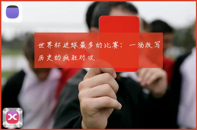 世界杯进球最多的比赛：一场改写历史的疯狂对攻