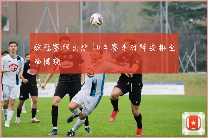 欧冠赛程出炉 16年赛季对阵安排全面揭晓