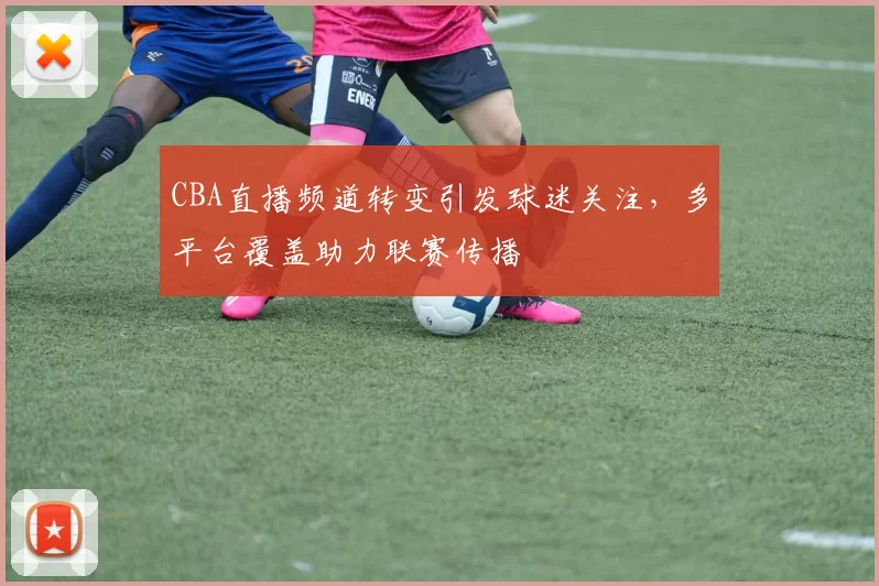 CBA直播频道转变引发球迷关注,多平台覆盖助力联赛传播