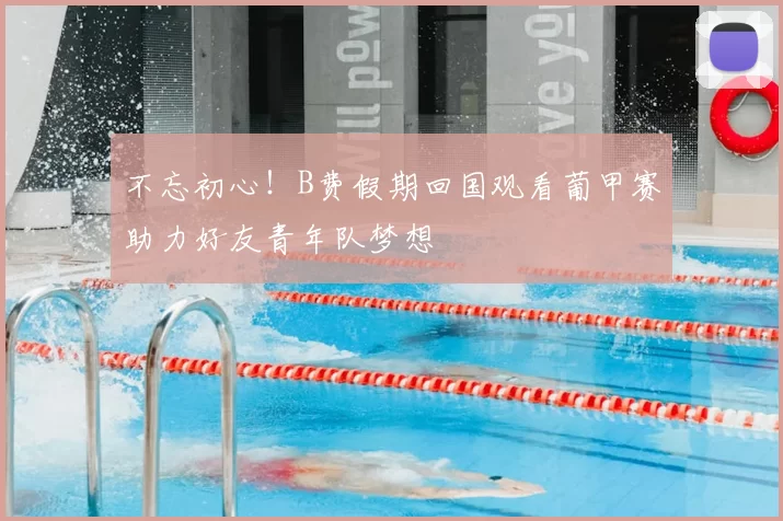 不忘初心！B费假期回国观看葡甲赛助力好友青年队梦想