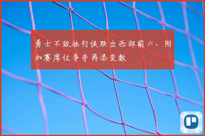 勇士不敌独行侠跌出西部前六,附加赛席位争夺再添变数