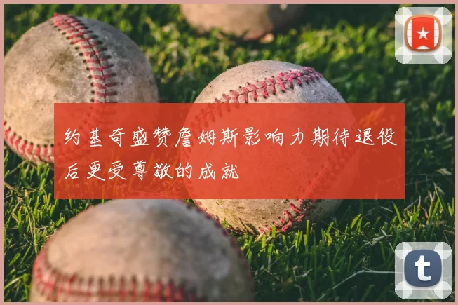 约基奇盛赞詹姆斯影响力期待退役后更受尊敬的成就
