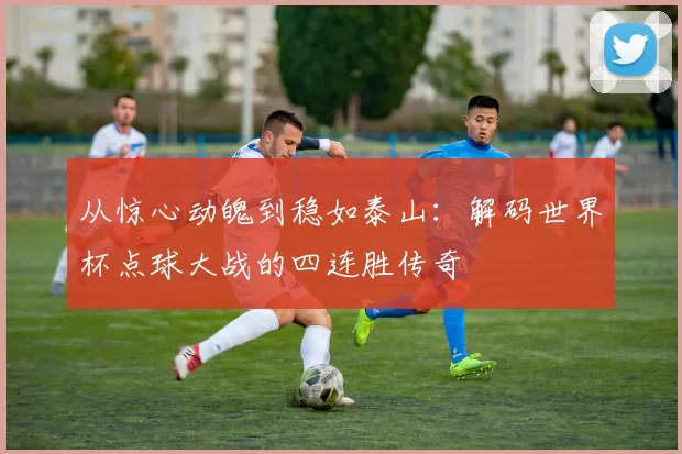 从惊心动魄到稳如泰山：解码世界杯点球大战的四连胜传奇