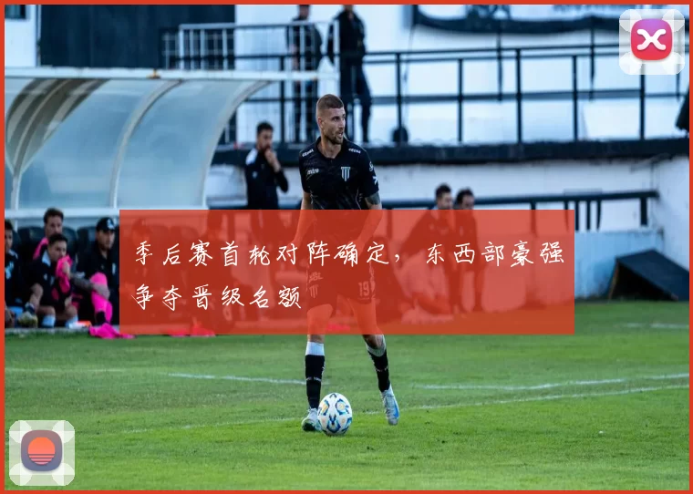 季后赛首轮对阵确定，东西部豪强争夺晋级名额