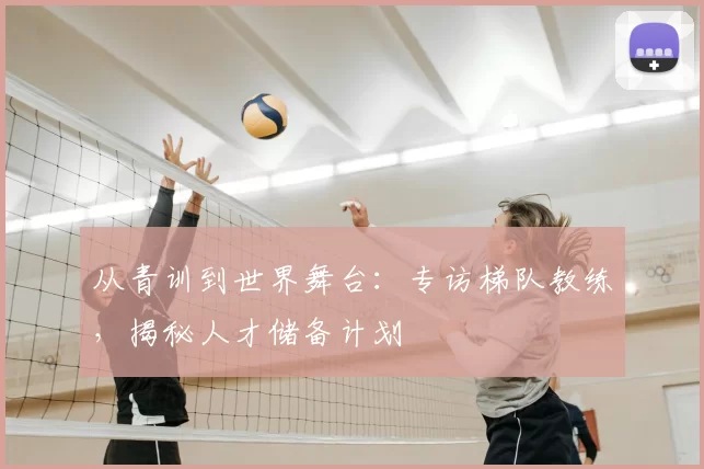 从青训到世界舞台：专访梯队教练，揭秘人才储备计划