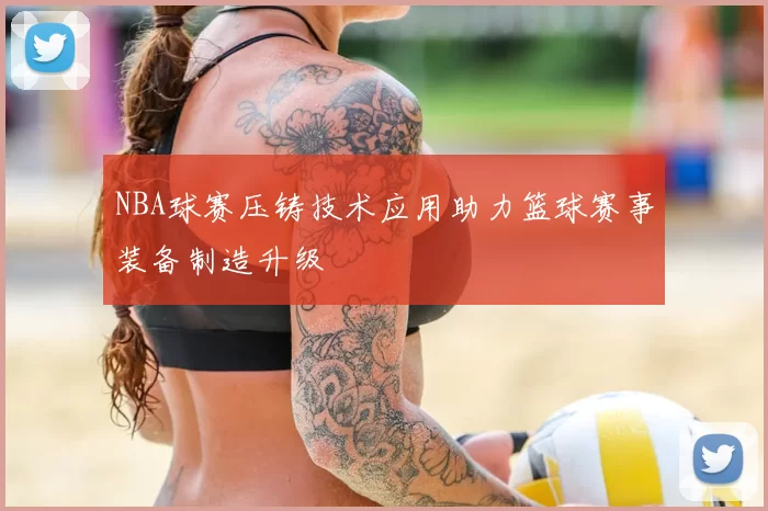 NBA球赛压铸技术应用助力篮球赛事装备制造升级