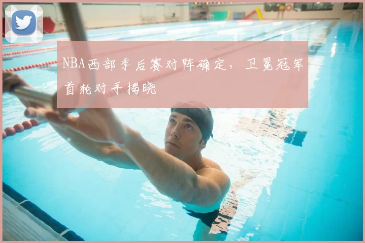 NBA西部季后赛对阵确定，卫冕冠军首轮对手揭晓