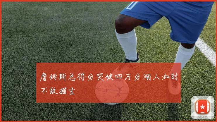詹姆斯总得分突破四万分湖人加时不敌掘金