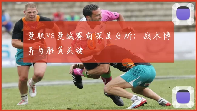 曼联vs曼城赛前深度分析:战术博弈与胜负关键