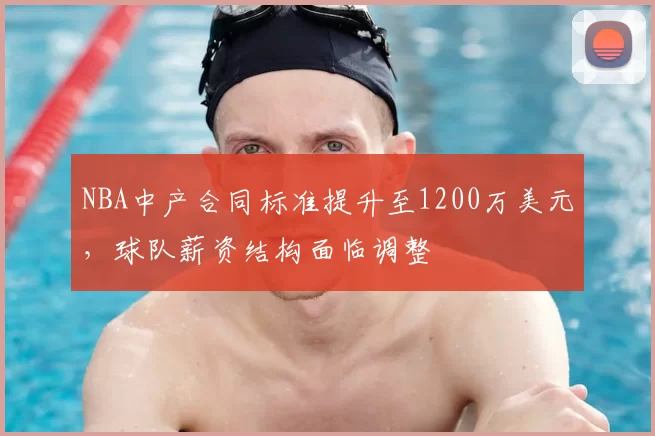 NBA中产合同标准提升至1200万美元，球队薪资结构面临调整