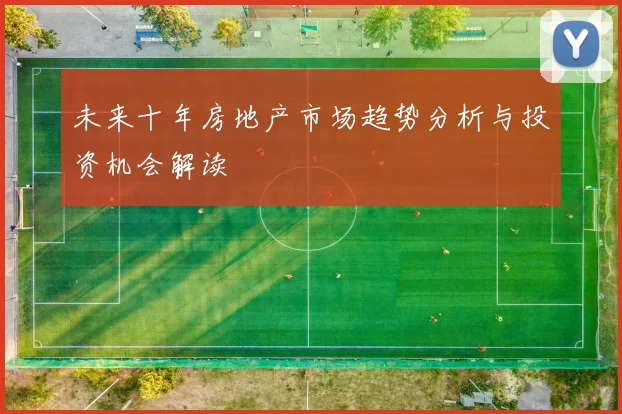 未来十年房地产市场趋势分析与投资机会解读