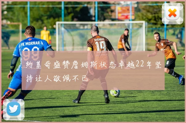 约基奇盛赞詹姆斯状态卓越22年坚持让人敬佩不已