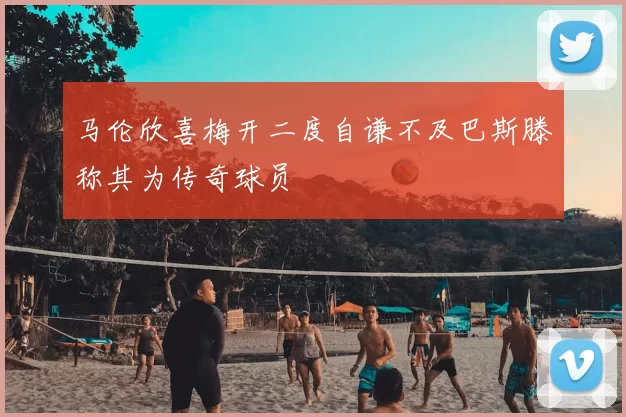 马伦欣喜梅开二度自谦不及巴斯滕称其为传奇球员