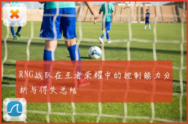 RNG战队在王者荣耀中的控制能力分析与得失总结