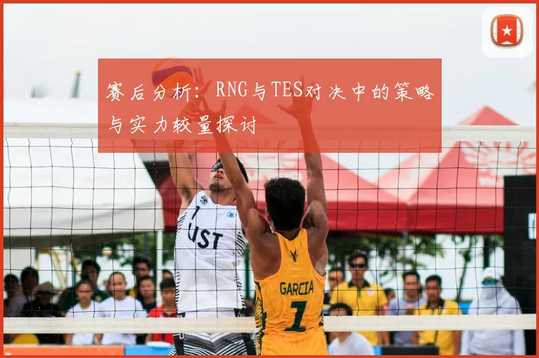 赛后分析:RNG与TES对决中的策略与实力较量探讨