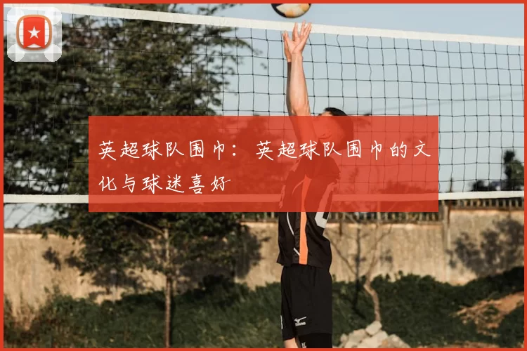 英超球队围巾：英超球队围巾的文化与球迷喜好