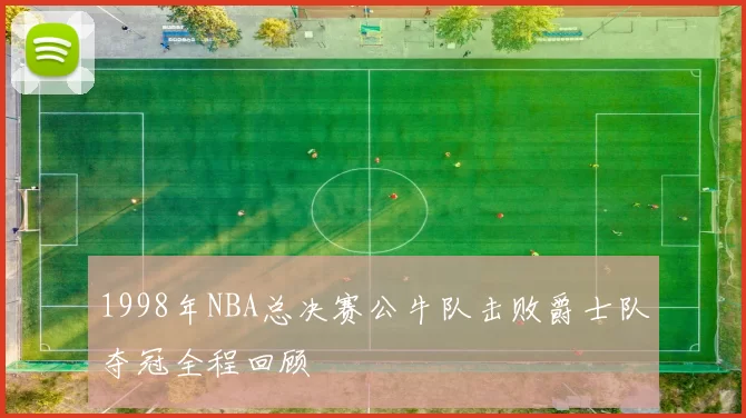 1998年NBA总决赛公牛队击败爵士队夺冠全程回顾