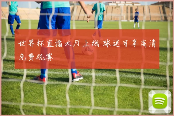 世界杯直播大厅上线 球迷可享高清免费观赛