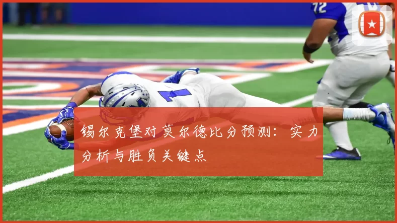 锡尔克堡对莫尔德比分预测：实力分析与胜负关键点