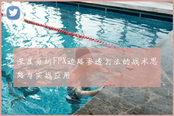 深度分析FPX边路渗透打法的战术思路与实战应用