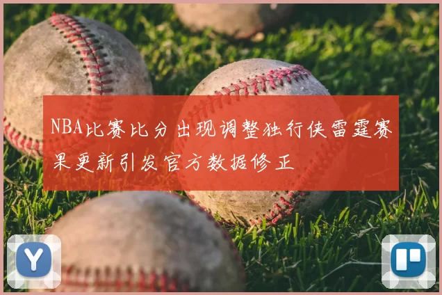 NBA比赛比分出现调整独行侠雷霆赛果更新引发官方数据修正