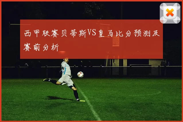 西甲联赛贝蒂斯VS皇马比分预测及赛前分析