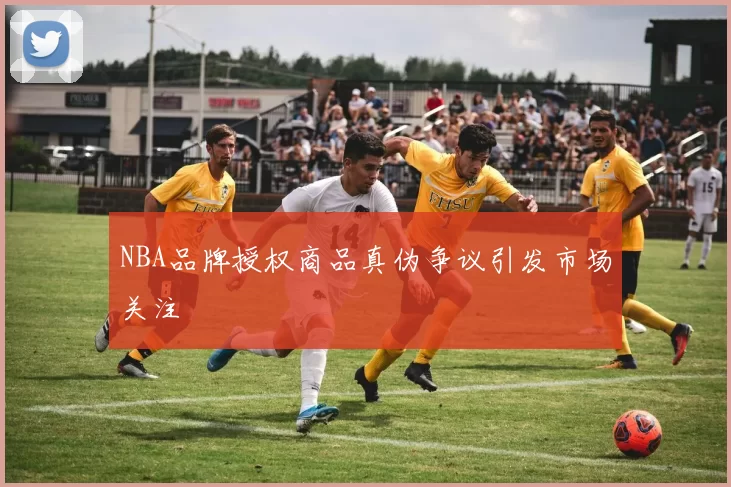 NBA品牌授权商品真伪争议引发市场关注