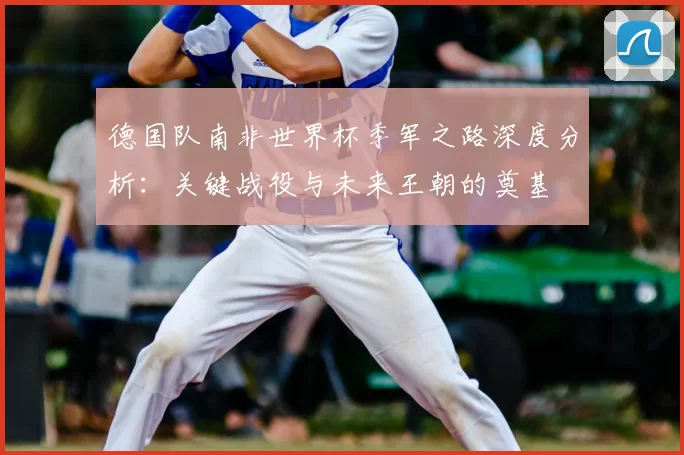 德国队南非世界杯季军之路深度分析:关键战役与未来王朝的奠基