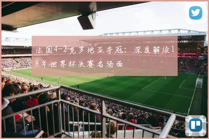 法国4-2克罗地亚夺冠：深度解读18年世界杯决赛名场面